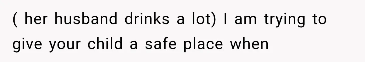 Mother Demands Her Child Stop Visiting Another Home, Then Learns Why She Needed It ( her husband drinks a lot) I am trying to give your child a safe place when