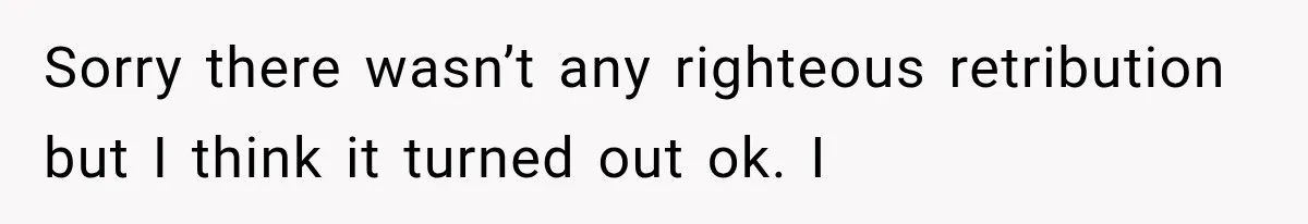 Mother Demands Her Child Stop Visiting Another Home, Then Learns Why She Needed It Sorry there wasn’t any righteous retribution but I think it turned out ok. I