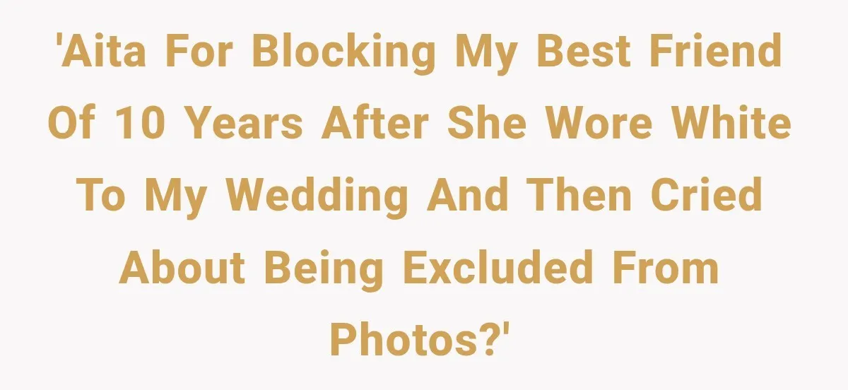 'AITA for blocking my best friend of 10 years after she wore white to my wedding and then cried about being excluded from photos?'