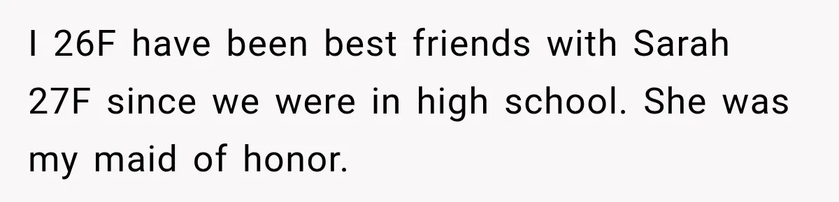 I 26F have been best friends with Sarah 27F since we were in high school. She was my maid of honor.