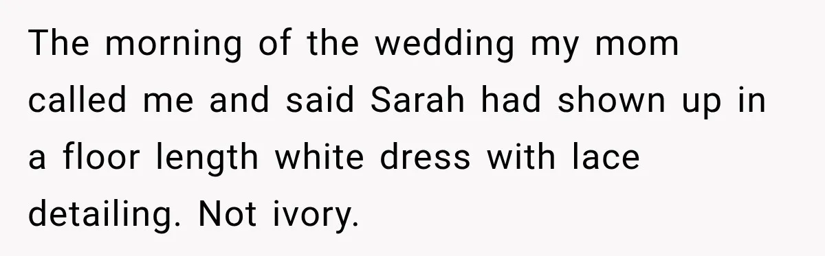 The morning of the wedding my mom called me and said Sarah had shown up in a floor length white dress with lace detailing. Not ivory.