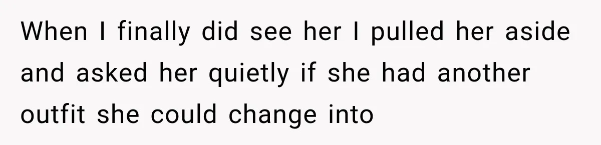 When I finally did see her I pulled her aside and asked her quietly if she had another outfit she could change into