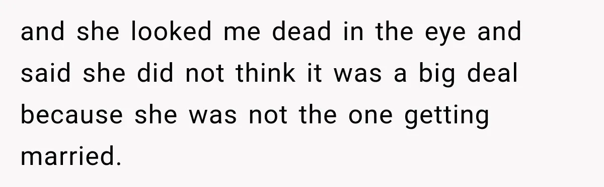 and she looked me dead in the eye and said she did not think it was a big deal because she was not the one getting married.