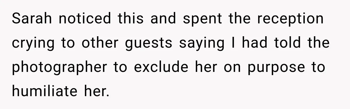 Sarah noticed this and spent the reception crying to other guests saying I had told the photographer to exclude her on purpose to humiliate her.