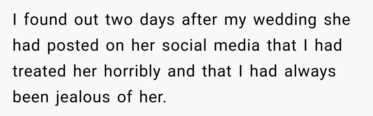 I found out two days after my wedding she had posted on her social media that I had treated her horribly and that I had always been jealous of her.
