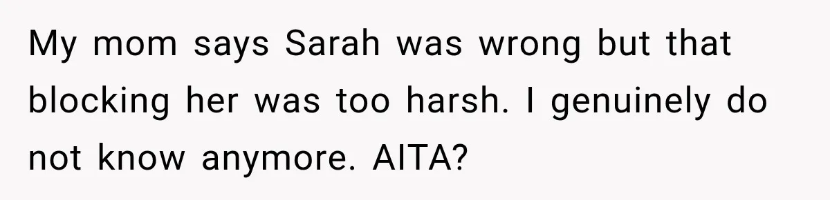 My mom says Sarah was wrong but that blocking her was too harsh. I genuinely do not know anymore. AITA?
