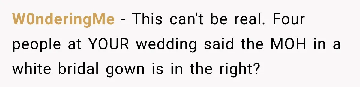 W0nderingMe − This can't be real. Four people at YOUR wedding said the MOH in a white bridal gown is in the right?