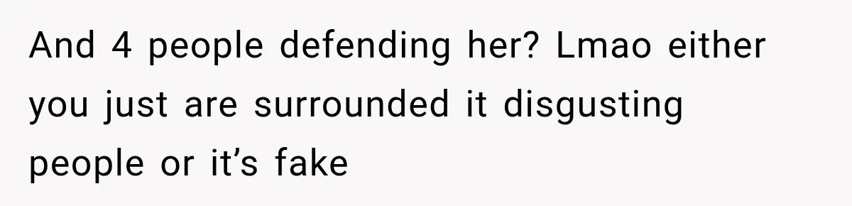 And 4 people defending her? Lmao either you just are surrounded it disgusting people or it’s fake