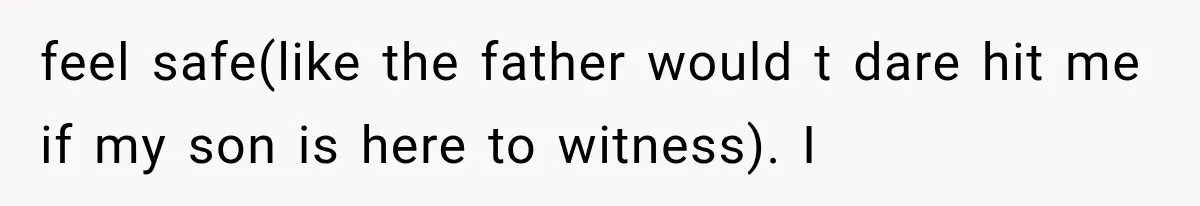 Mother Demands Her Child Stop Visiting Another Home, Then Learns Why She Needed It feel safe(like the father would t dare hit me if my son is here to witness). I