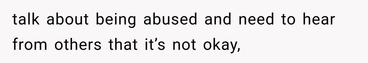 Mother Demands Her Child Stop Visiting Another Home, Then Learns Why She Needed It talk about being abused and need to hear from others that it’s not okay,