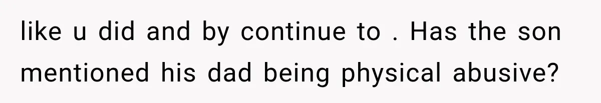 Mother Demands Her Child Stop Visiting Another Home, Then Learns Why She Needed It like u did and by continue to . Has the son mentioned his dad being physical abusive?