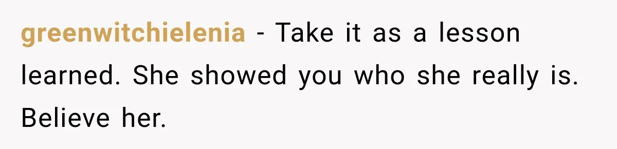 greenwitchielenia − Take it as a lesson learned. She showed you who she really is. Believe her.
