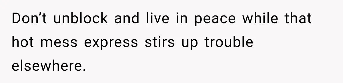 Don’t unblock and live in peace while that hot mess express stirs up trouble elsewhere.