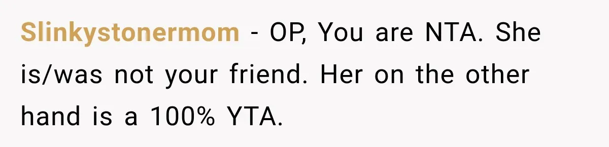 Slinkystonermom − OP, You are NTA. She is/was not your friend. Her on the other hand is a 100% YTA.