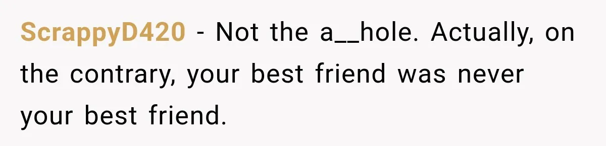 ScrappyD420 − Not the a__hole. Actually, on the contrary, your best friend was never your best friend.