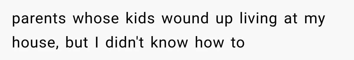 Mother Demands Her Child Stop Visiting Another Home, Then Learns Why She Needed It parents whose kids wound up living at my house, but I didn't know how to