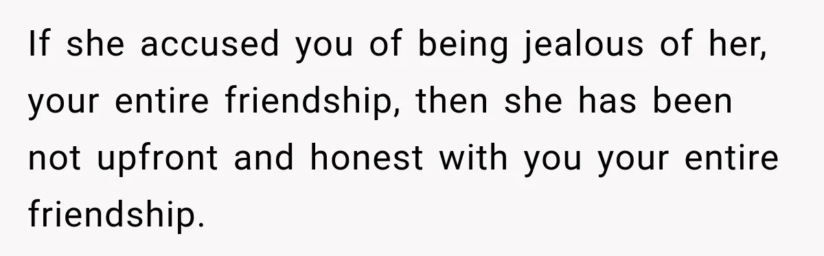 If she accused you of being jealous of her, your entire friendship, then she has been not upfront and honest with you your entire friendship.