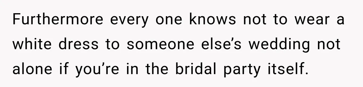 Furthermore every one knows not to wear a white dress to someone else’s wedding not alone if you’re in the bridal party itself.