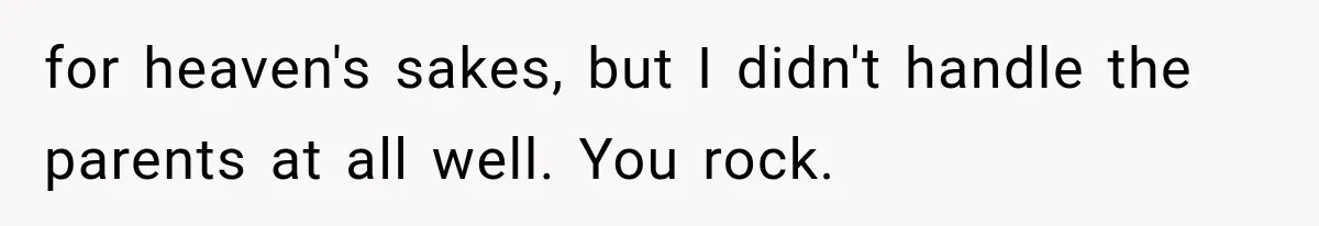 Mother Demands Her Child Stop Visiting Another Home, Then Learns Why She Needed It for heaven's sakes, but I didn't handle the parents at all well. You rock.