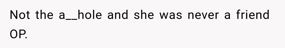 Not the a__hole and she was never a friend OP.