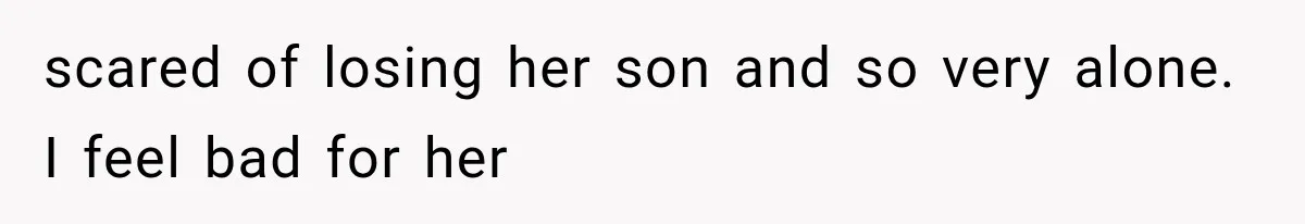 Mother Demands Her Child Stop Visiting Another Home, Then Learns Why She Needed It scared of losing her son and so very alone. I feel bad for her