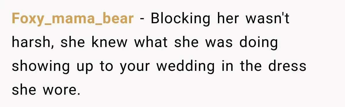 Foxy_mama_bear − Blocking her wasn't harsh, she knew what she was doing showing up to your wedding in the dress she wore.