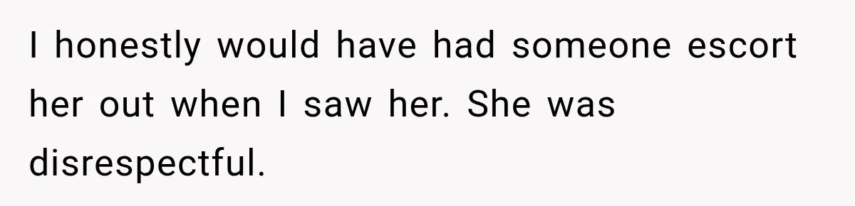 I honestly would have had someone escort her out when I saw her. She was disrespectful.