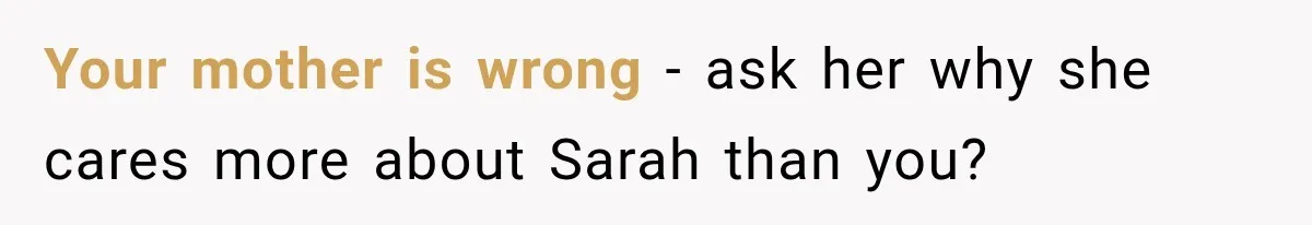 Your mother is wrong - ask her why she cares more about Sarah than you?