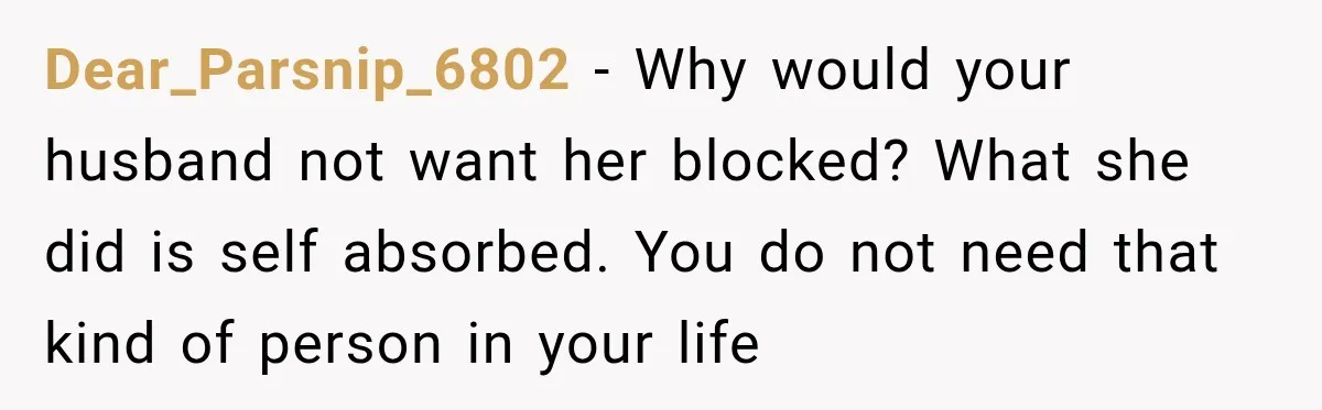 Dear_Parsnip_6802 − Why would your husband not want her blocked? What she did is self absorbed. You do not need that kind of person in your life