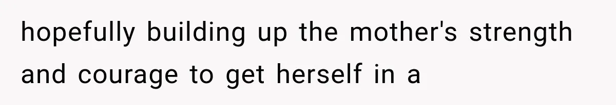 Mother Demands Her Child Stop Visiting Another Home, Then Learns Why She Needed It hopefully building up the mother's strength and courage to get herself in a