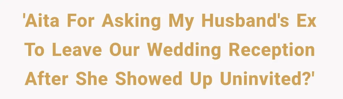 Husband’s Ex Crashed Their Wedding, Then Cried When The Bride Asked Her To Leave 'AITA for asking my husband's ex to leave our wedding reception after she showed up uninvited?'