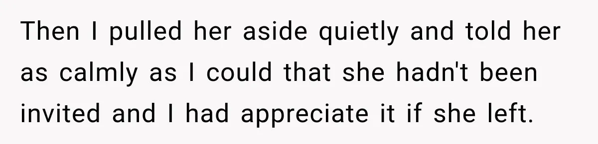 Husband’s Ex Crashed Their Wedding, Then Cried When The Bride Asked Her To Leave Then I pulled her aside quietly and told her as calmly as I could that she hadn't been invited and I had appreciate it if she left.