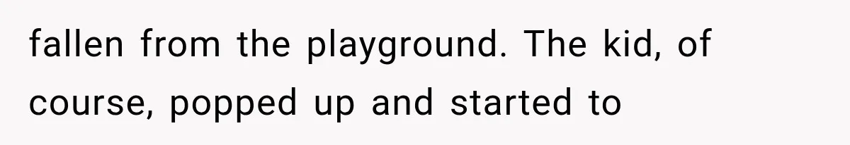 fallen from the playground. The kid, of course, popped up and started to