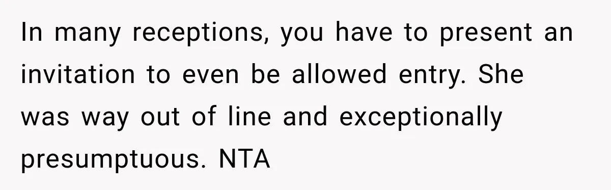 Husband’s Ex Crashed Their Wedding, Then Cried When The Bride Asked Her To Leave In many receptions, you have to present an invitation to even be allowed entry. She was way out of line and exceptionally presumptuous. NTA