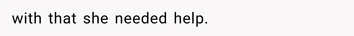 with that she needed help.