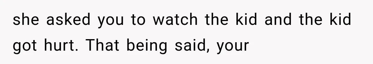 she asked you to watch the kid and the kid got hurt. That being said, your