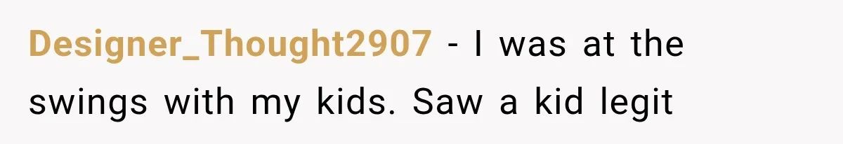 Designer_Thought2907 − I was at the swings with my kids. Saw a kid legit