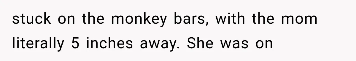 stuck on the monkey bars, with the mom literally 5 inches away. She was on