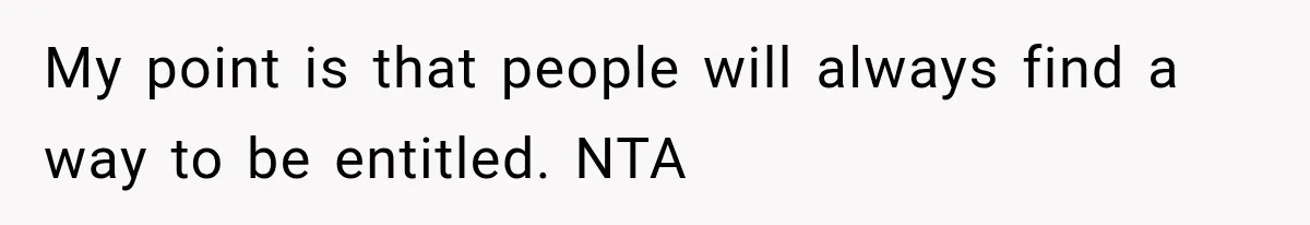 My point is that people will always find a way to be entitled. NTA
