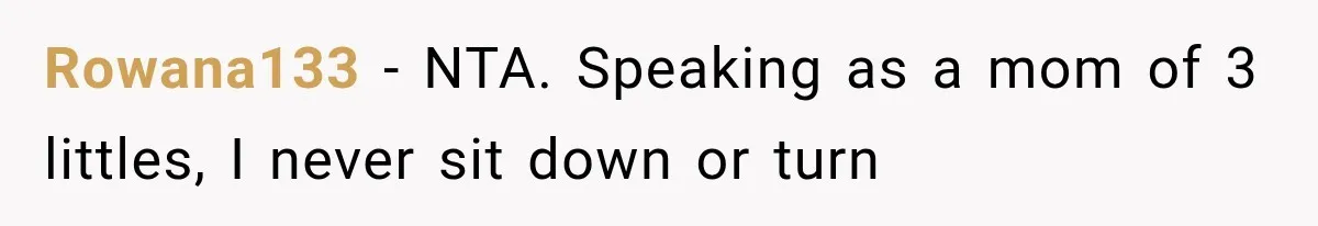 Rowana133 − NTA. Speaking as a mom of 3 littles, I never sit down or turn