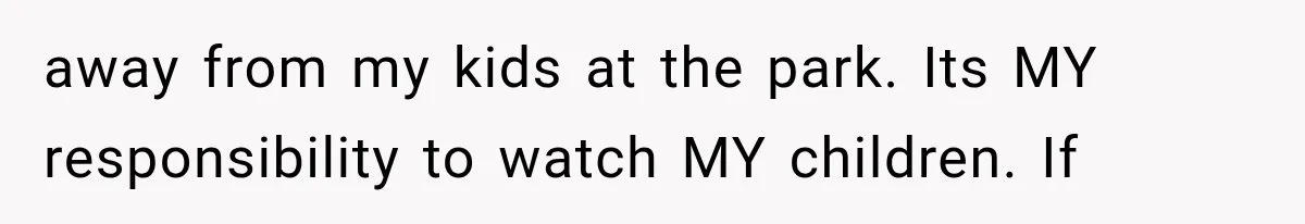 away from my kids at the park. Its MY responsibility to watch MY children. If
