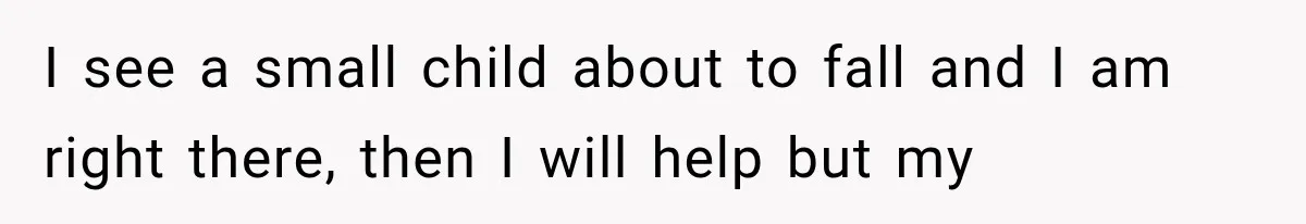 I see a small child about to fall and I am right there, then I will help but my