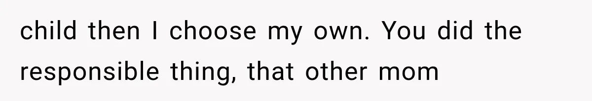 child then I choose my own. You did the responsible thing, that other mom