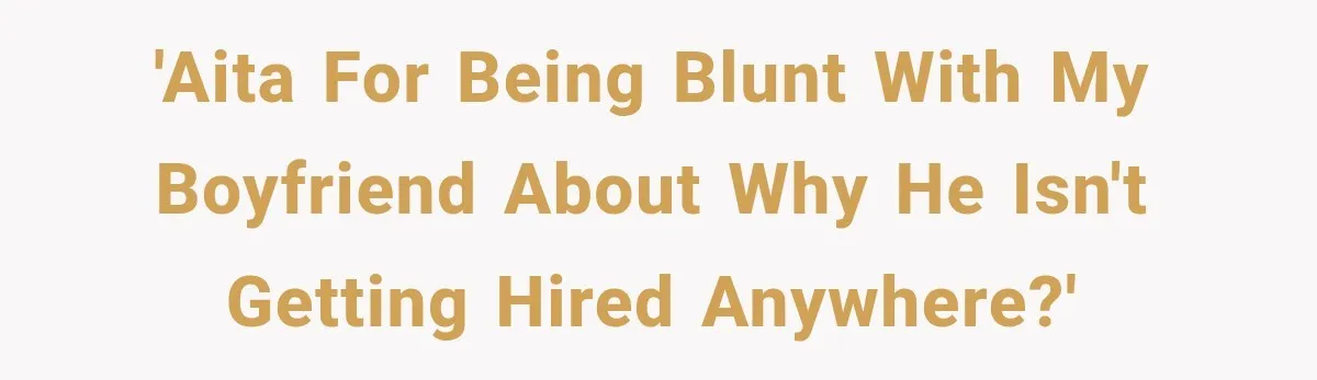 'AITA for being blunt with my boyfriend about why he isn't getting hired anywhere?'