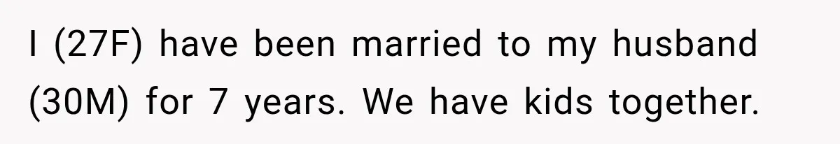 I (27F) have been married to my husband (30M) for 7 years. We have kids together.