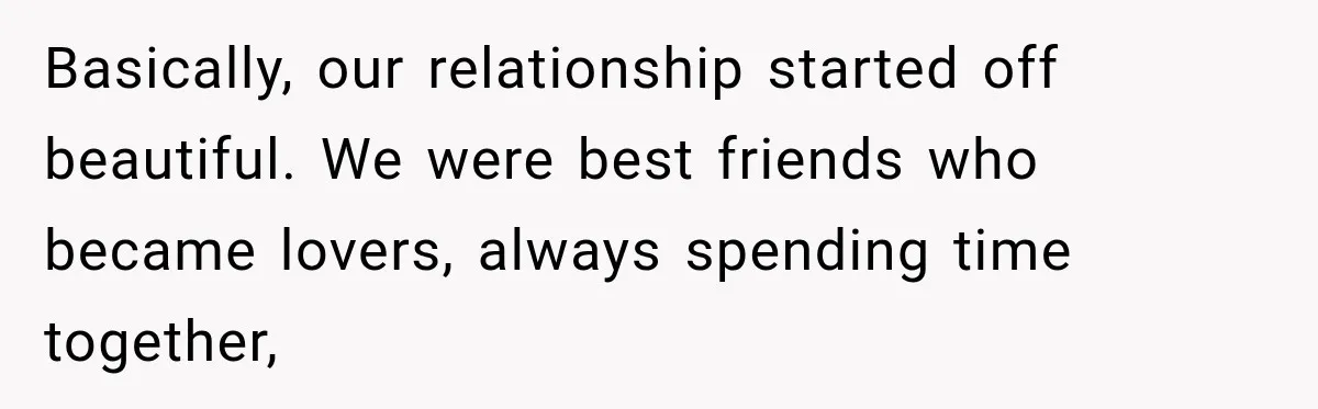 Basically, our relationship started off beautiful. We were best friends who became lovers, always spending time together,