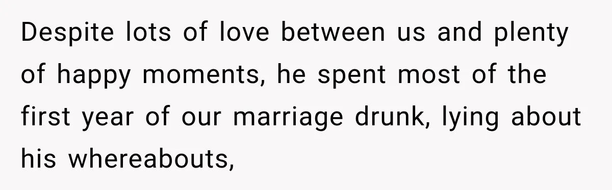 Despite lots of love between us and plenty of happy moments, he spent most of the first year of our marriage drunk, lying about his whereabouts,
