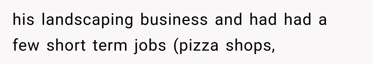 his landscaping business and had had a few short term jobs (pizza shops,