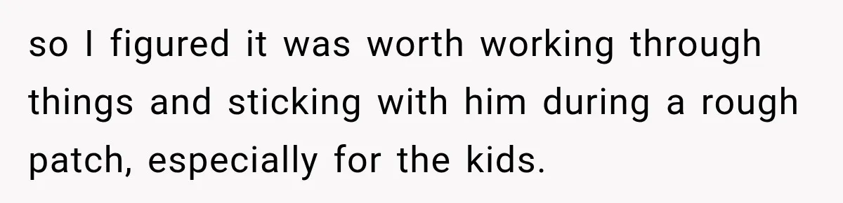 so I figured it was worth working through things and sticking with him during a rough patch, especially for the kids.