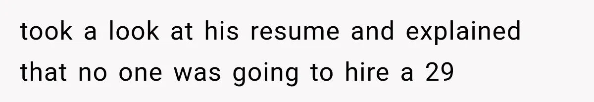 took a look at his resume and explained that no one was going to hire a 29